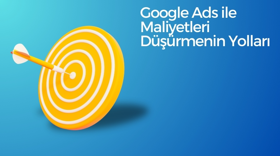 Google Ads ile Maliyetleri Düşürmenin Yolları