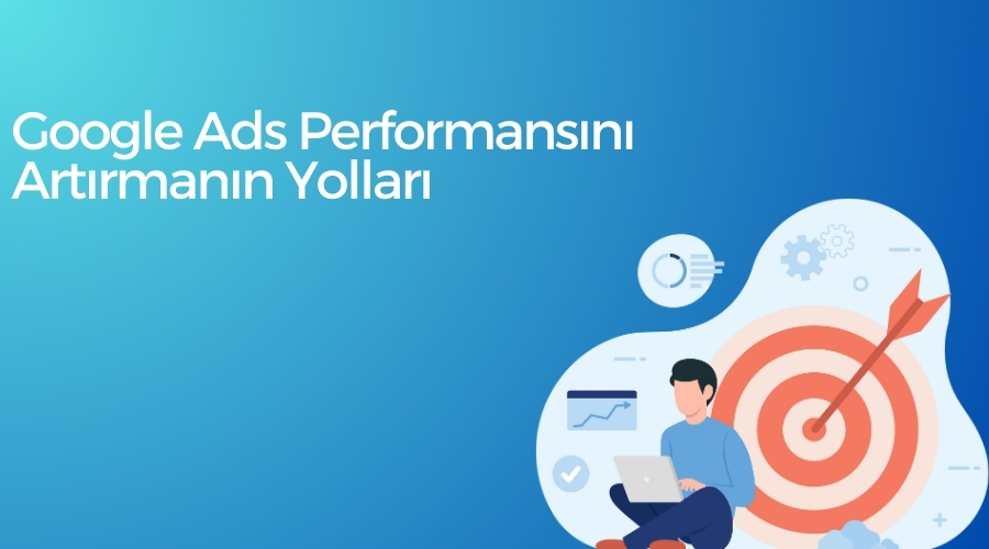 Google Ads reklam Performansını Artırmanın Yolları