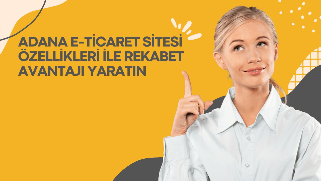 Adana E-Ticaret Sitesi Özellikleri ile Rekabet Avantajı Yaratın